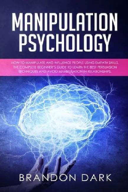 Manipulation Psychology: How to Manipulate and Influence People Using Empath Skills. The Complete Beginner's Guide to Learn the Best Persuasion by Brandon Dark