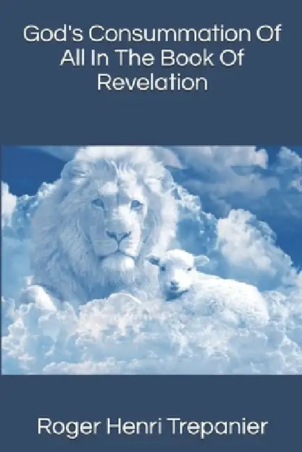 God's Consummation Of All In The Book Of Revelation by Roger Henri Trepanier