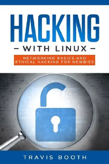 Hacking With Linux: Networking Basics and Ethical Hacking for Newbies by Travis Booth