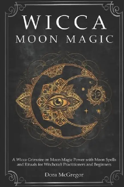 Wicca Moon Magic: A Wicca Grimoire on Moon Magic Power with Moon Spells and Rituals for Witchcraft Practitioners and Beginners by Dora McGregor
