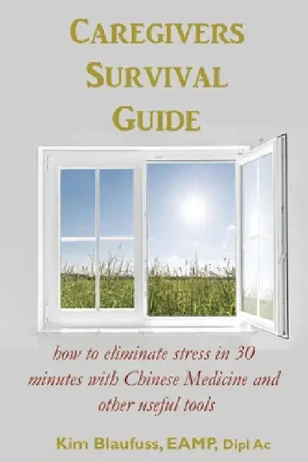 Caregivers Survival Guide: How to Eliminate Stress in 30 Minutes with Chinese Medicine and Other Useful Tools by Kim Blaufuss