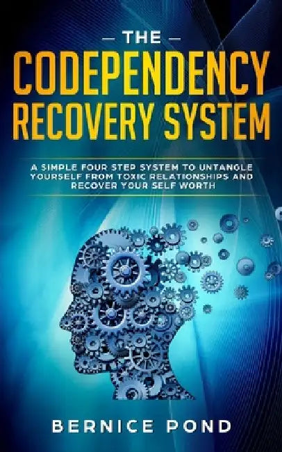 The Codependency Recovery System: A Simple Four Step System to Untangle Yourself from Toxic Relationships and Recover Your Self Worth by Bernice Pond