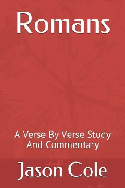 Romans: A Verse By Verse Study And Commentary by Jason Cole
