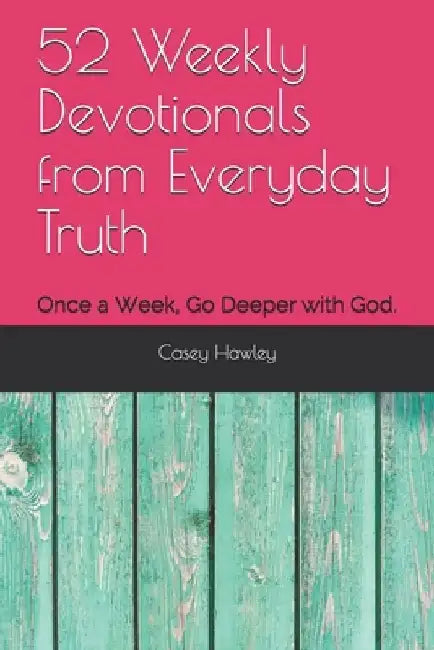52 Weekly Devotionals from Everyday Truth: Once a Week, Go Deeper with God. by Casey Hawley