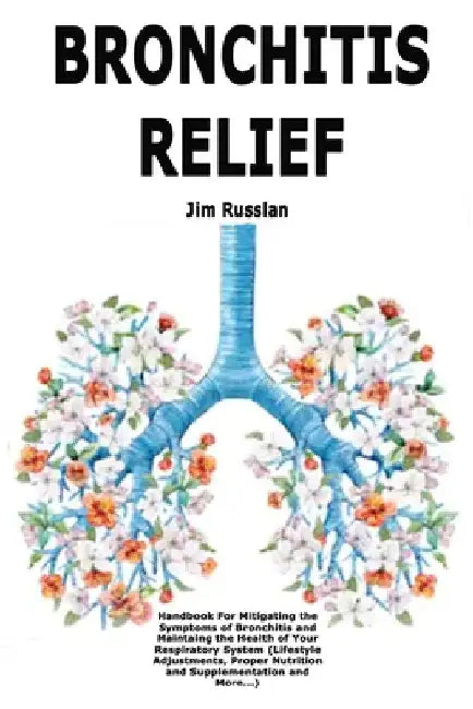 Bronchitis Relief: Handbook For Mitigating the Symptoms of Bronchitis and Maintaing the Health of Your Respiratory System (Lifestyle Adjustments, Prop by Russlan, Jim
