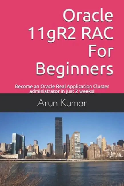 Oracle 11gR2 RAC For Beginners: Become an Oracle Real Application Cluster administrator in just 2 weeks! by Arun Kumar