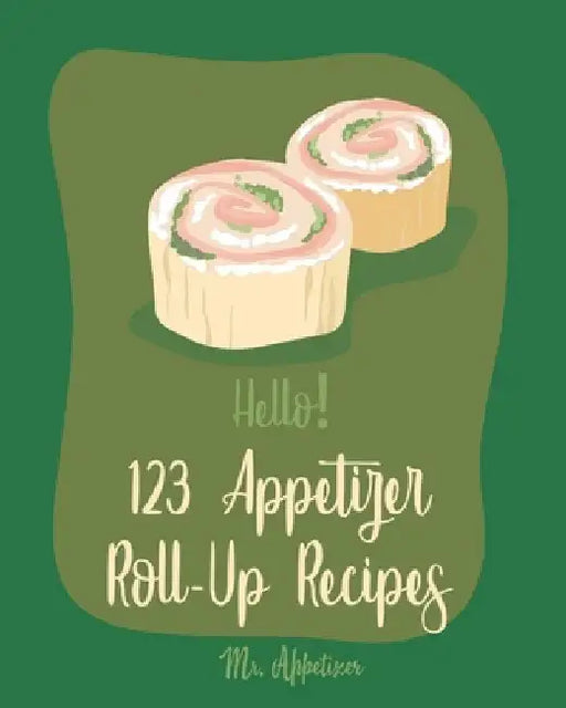 Hello! 123 Appetizer Roll-Up Recipes: Best Appetizer Roll-Up Cookbook Ever For Beginners [Ham Recipe, Ham Cookbook, Italian Appetizer Cookbook, Southe by Bbq
