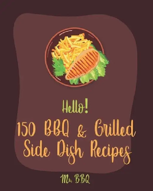 Hello! 150 BBQ & Grilled Side Dish Recipes: Best BBQ & Grilled Side Dish Cookbook Ever For Beginners [Asian Grilling Cookbooks, Grilling Vegetables Re by Bbq