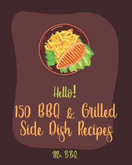 Hello! 150 BBQ & Grilled Side Dish Recipes: Best BBQ & Grilled Side Dish Cookbook Ever For Beginners [Asian Grilling Cookbooks, Grilling Vegetables Re by Bbq