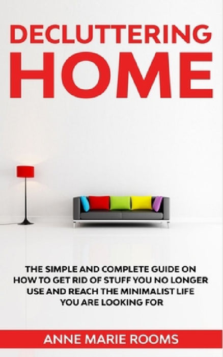 Decluttering Home: The Simple And Complete Guide To Get Rid Of Staff You No Longer Use And Reach The Minimalist Life You Are Looking For by Anne Marie Rooms