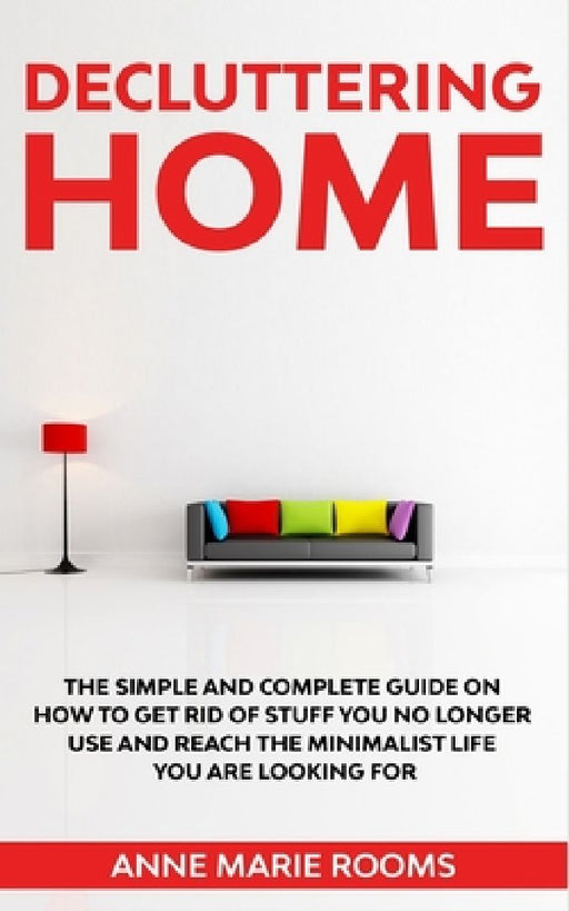 Decluttering Home: The Simple And Complete Guide To Get Rid Of Staff You No Longer Use And Reach The Minimalist Life You Are Looking For by Anne Marie Rooms