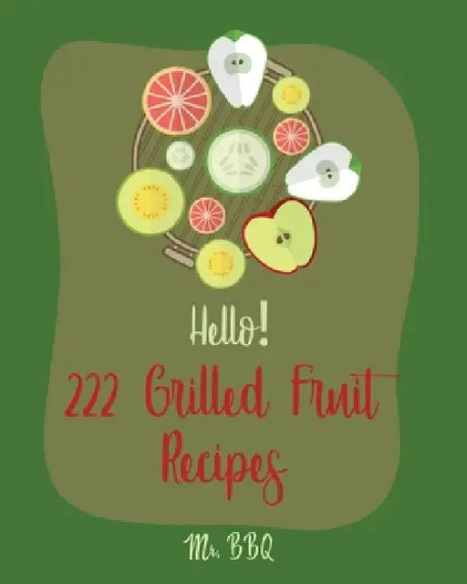 Hello! 222 Grilled Fruit Recipes: Best Grilled Fruit Cookbook Ever For Beginners [Pineapple Cookbook, Grilled Cheese Cookbook, Peach Recipes, Chicken by Bbq