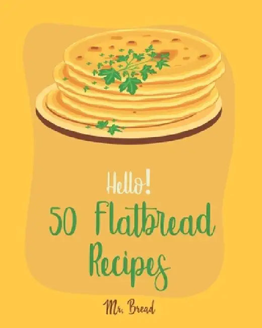 Hello! 50 Flatbread Recipes: Best Flatbread Cookbook Ever For Beginners [Flatbread Book, Chinese Bread Cookbook, Gluten Free Bread Machine Recipes, by Bread