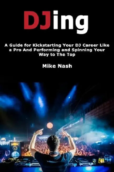 Djing: A Guide for Kickstarting Your Dj Career Like a Pro and Performing and Spinning Your Way to the Top by Nash, Mike