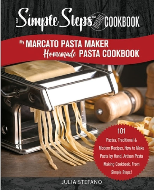My Marcato Pasta Maker Homemade Pasta Cookbook, A Simple Steps Brand Cookbook: 101 Pastas, Traditional & Modern Recipes, How to Make Pasta by Hand, Ar by Julia Stefano