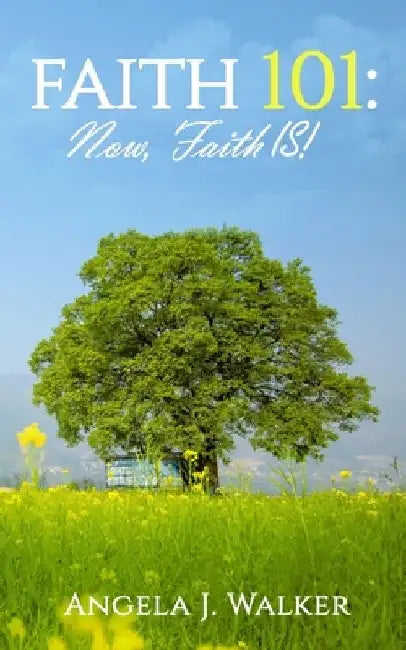 Faith 101: NOW, Faith IS! by Angela J. Walker