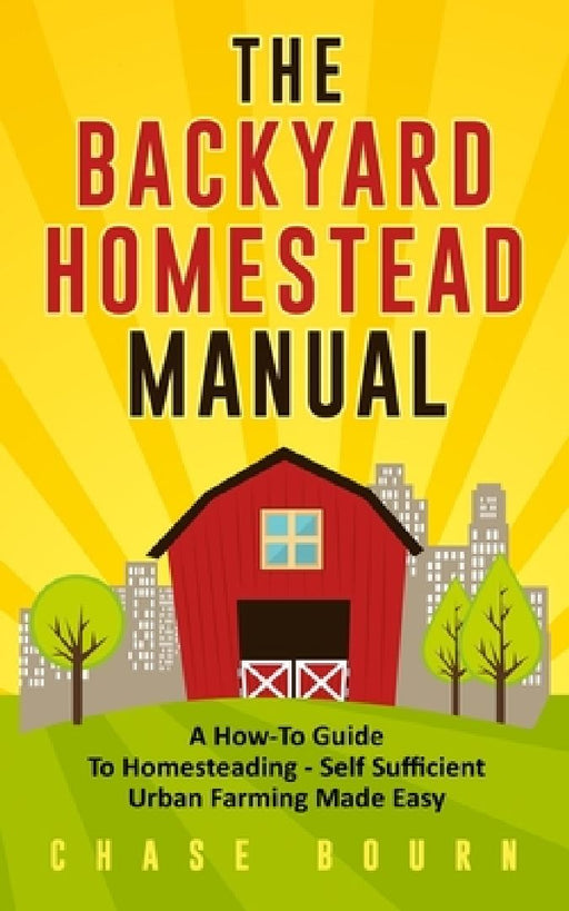 The Backyard Homestead Manual: A How-To Guide to Homesteading - Self Sufficient Urban Farming Made Easy by Chase Bourn