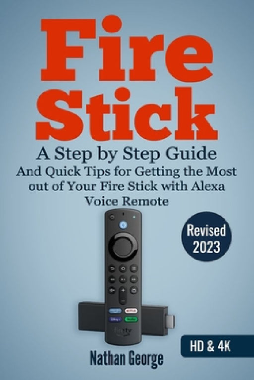 Fire Stick: A Step by Step Guide and Quick Tips for Getting the Most out of Your Fire Stick with Alexa Voice Remote by Nathan George