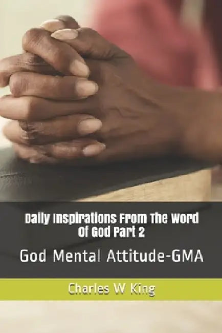 Daily Inspirations From the Word Of God Part 2: God Mental Attitude - GMA by Charles W. King