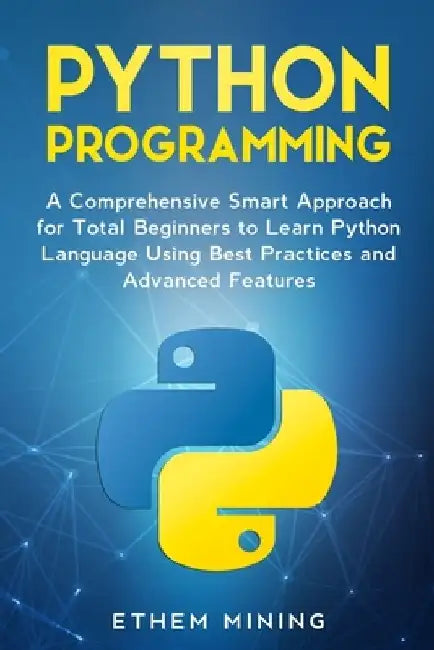Python Programming: A Comprehensive Smart Approach for Total Beginners to Learn Python Language Using Best Practices and Advanced Features by Ethem Mining
