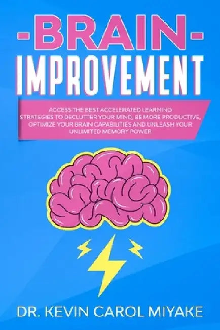 Brain Improvement: Access the Best Accelerated Learning Strategies to Declutter Your Mind, Be More Productive, Optimize Your Brain Capabi by Kevin Carol Miyake