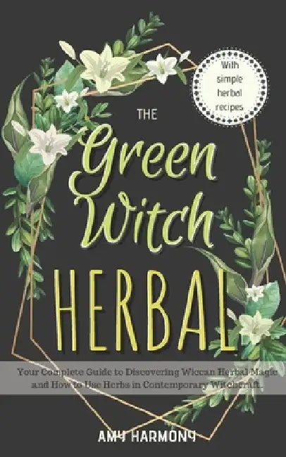 The Green Witch Herbal: Your Complete Guide to Discovering Wiccan Herbal Magic and How to Use Herbs in Contemporary Witchcraft. by Amy Harmony