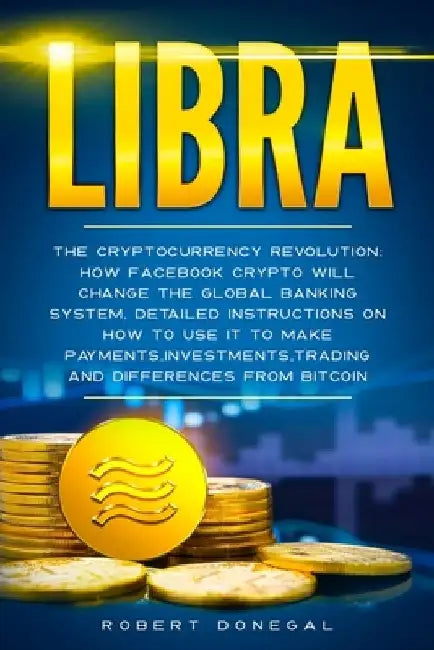 Libra: The cryptocurrency revolution: How Facebook crypto will change the global banking system, detailed instructions on how by Robert Donegal