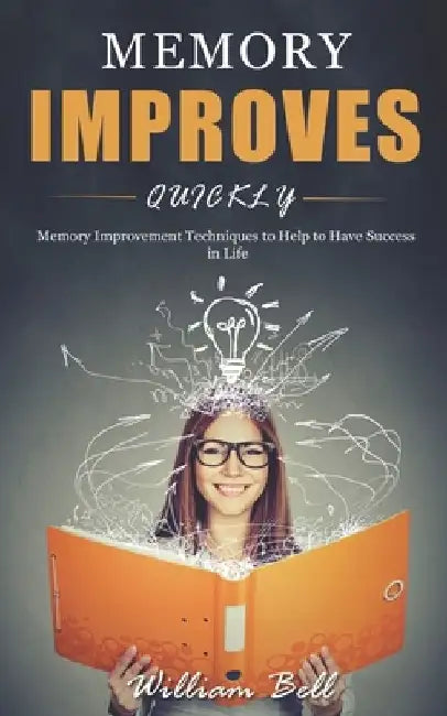 Memory Improves Quickly: Memory Improvement Techniques to Help to Have Success in Life by William Bell