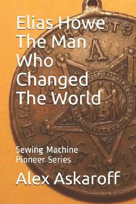 Elias Howe: The Man Who Changed The World by Sewing Machine Pioneer Series Askaroff
