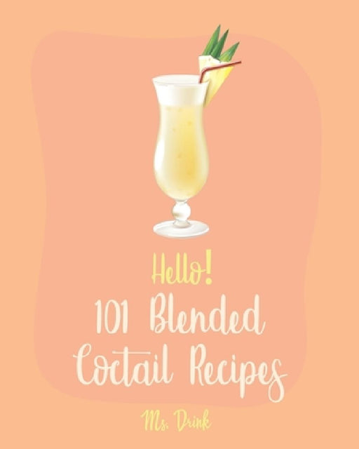 Hello! 101 Blended Cocktail Recipes: Best Blended Cocktail Cookbook Ever For Beginners [Martini Recipe, Tequila Recipes, Mojito Recipes, Margarita Coo by Drink