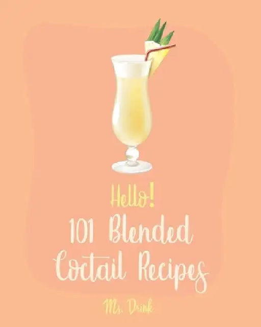Hello! 101 Blended Cocktail Recipes: Best Blended Cocktail Cookbook Ever For Beginners [Martini Recipe, Tequila Recipes, Mojito Recipes, Margarita Coo by Drink