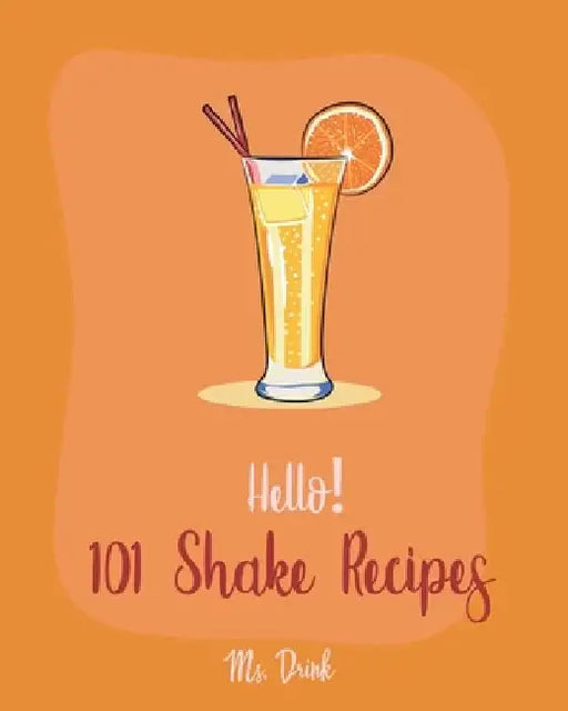 Hello! 101 Shake Recipes: Best Shake Cookbook Ever For Beginners [Old Fashioned Drink Recipes, Soda Cookbook, Punch Cookbook, Frozen Yogurt Cook by Drink