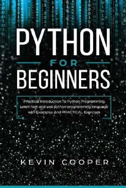 Python for Beginners: Practical Introduction to Python Programming. Learn Fast and Well Python Programming Language With Examples and Practi by Kevin Cooper