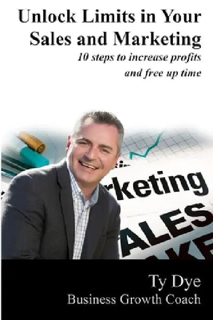 Unlock Limits in Your Sales and Marketing: 10 steps to increase profit and free up time by Ty Dye
