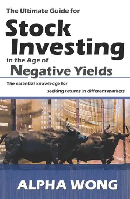 The Ultimate Guide for Stock Investing in the Age of Negative Yields: The essential knowledge for seeking returns in different markets by Alpha Wong