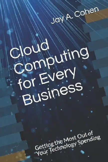 Cloud Computing for Every Business: Getting the Most Out of Your Technology Spending by Jay a. Cohen