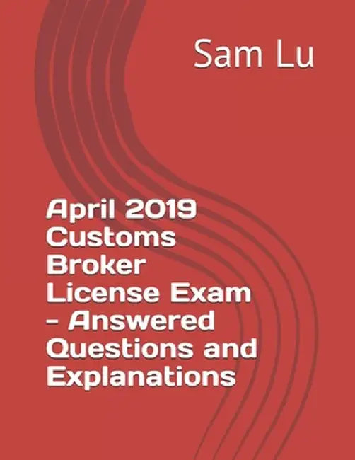 April 2019 Customs Broker License Exam - Answered Questions and Explanations by Lu, Sam
