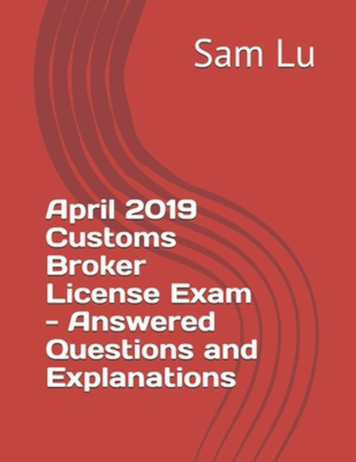 April 2019 Customs Broker License Exam - Answered Questions and Explanations by Lu, Sam