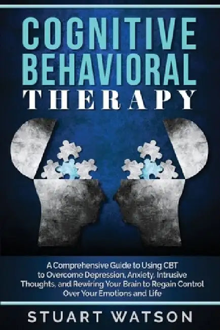 Cognitive Behavioral Therapy: A Comprehensive Guide to Using CBT to Overcome Depression, Anxiety, Intrusive Thoughts, and Rewiring Your Brain to Reg by Stuart Watson