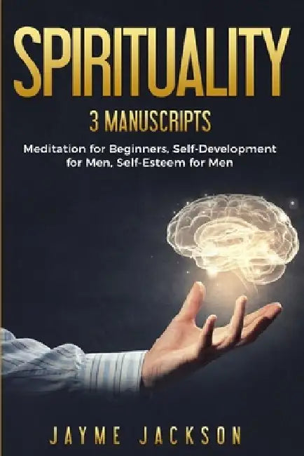 Spirituality: 3 Manuscripts - Meditation for Beginners, Self-Development for Men, Self-Esteem for Men by Jayme Jackson