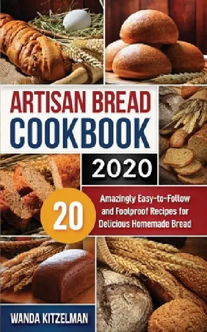Artisan Bread Cookbook 2020: 20 Amazingly Easy-to-Follow and Foolproof Recipes for Delicious Homemade Bread by Wanda Kitzelman