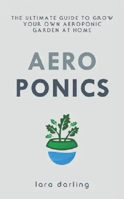 Aeroponics: The Ultimate Guide to Grow your own Aeroponic Garden at Home: Fruit, Vegetable, Herbs. by Lara Darling