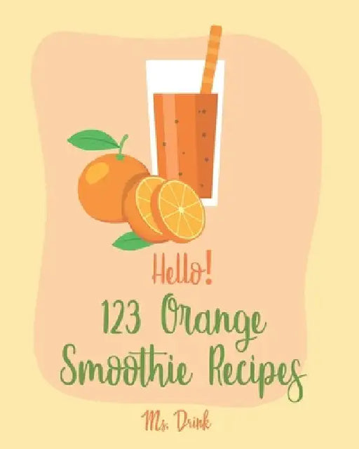 Hello! 123 Orange Smoothie Recipes: Best Orange Smoothie Cookbook Ever For Beginners [Matcha Recipes, Smoothie Bowl Recipe, Tropical Drink Recipes, Ve by Drink