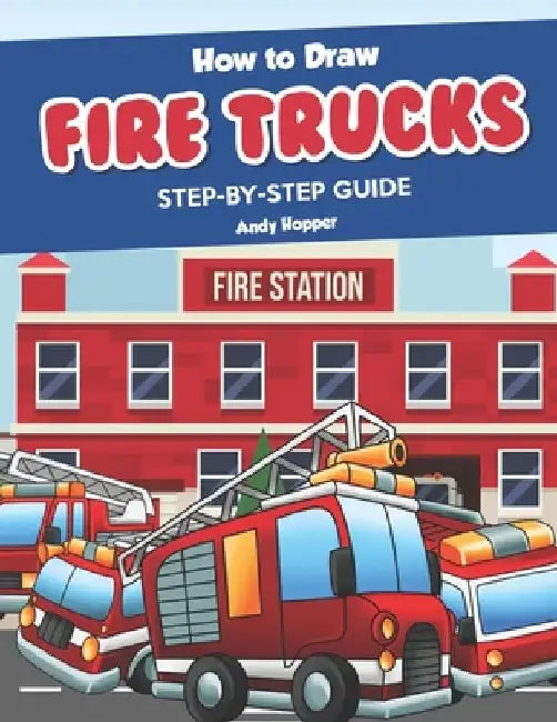 How to Draw Fire Trucks Step-by-Step Guide: Best Fire Truck Drawing Book for You and Your Kids by Andy Hopper
