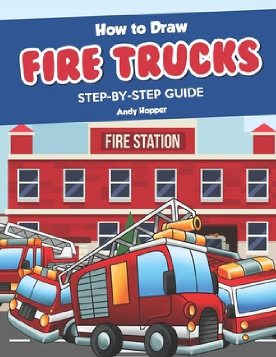 How to Draw Fire Trucks Step-by-Step Guide: Best Fire Truck Drawing Book for You and Your Kids by Andy Hopper