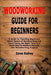 Woodworking Guide for Beginners: A Guide for Teaching Beginners About Basics of Woodworking and About Using the Right Tools in a Right Way To Achieve by Daren Rodney