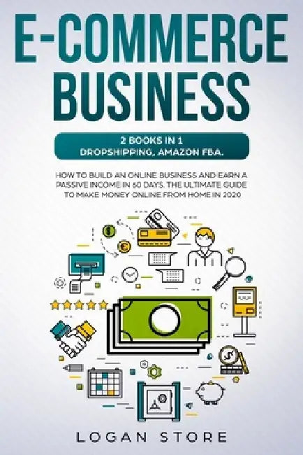 E-Commerce Business: 2 Books in 1: DROPSHIPPING, AMAZON FBA.: How to build an online business and earn a passive income in 60 Days. The ult by Logan Store