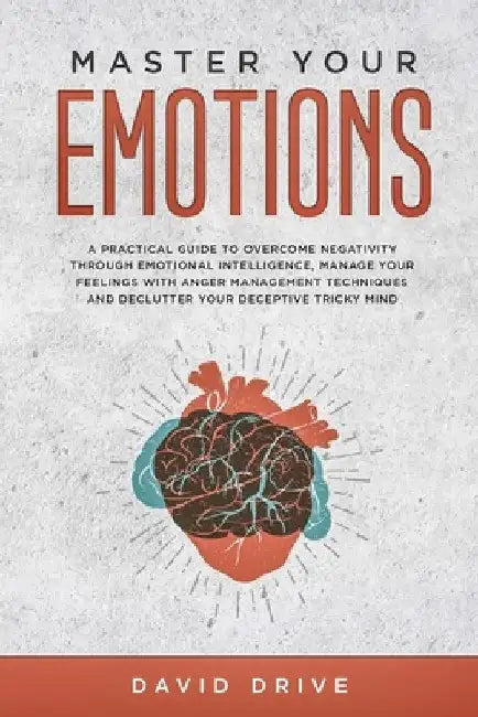Master Your Emotions: A Practical Guide to Overcome Negativity Through Emotional Intelligence, Manage Your Feelings with Anger Management Te by David Drive