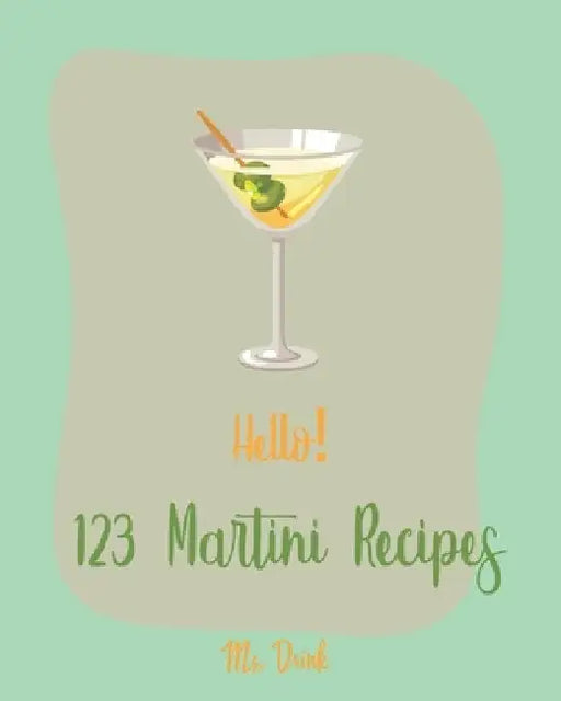 Hello! 123 Martini Recipes: Best Martini Cookbook Ever For Beginners [Martini Cocktail Book, Chocolate Martini Book, Vodka Martini Recipe Book, Ma by Drink