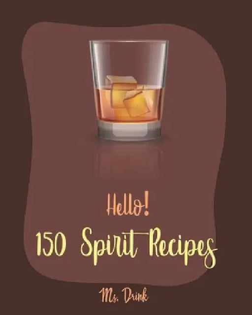 Hello! 150 Spirit Recipes: Best Spirit Cookbook Ever For Beginners [Rum Cocktail Recipe Book, Martini Recipe Book, Punch Cookbook, Vodka Cookbook by Drink